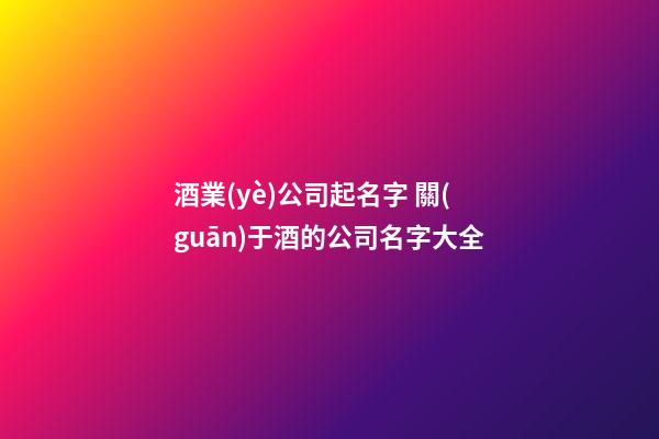 酒業(yè)公司起名字 關(guān)于酒的公司名字大全-第1張-公司起名-玄機(jī)派